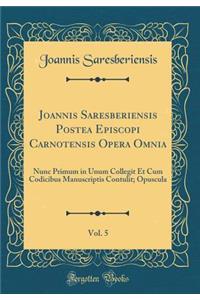 Joannis Saresberiensis Postea Episcopi Carnotensis Opera Omnia, Vol. 5: Nunc Primum in Unum Collegit Et Cum Codicibus Manuscriptis Contulit; Opuscula (Classic Reprint)