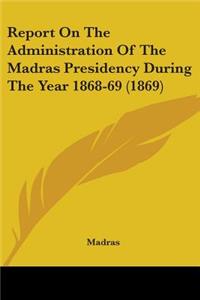 Report On The Administration Of The Madras Presidency During The Year 1868-69 (1869)