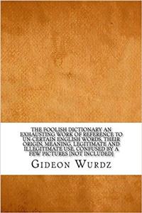 The Foolish Dictionary: An Exhausting Work of Reference to Un-certain English Words, Their Origin, Meaning, Legitimate and Illegitimate Use, Confused by a Few Pictures - Not