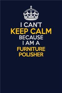 I Can't Keep Calm Because I Am A Furniture Polisher