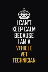 I Can't Keep Calm Because I Am A Vehicle VET Technician