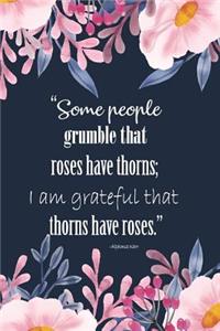 Some people grumble that roses have thorns; I am grateful that thorns have rose