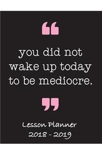 Lesson Planner 2018 - 2019 - You Did Not Wake Up Today to Be Mediocre