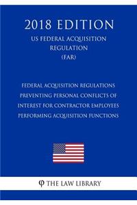 Federal Acquisition Regulations - Preventing Personal Conflicts of Interest for Contractor Employees Performing Acquisition Functions (US Federal Acquisition Regulation) (FAR) (2018 Edition)