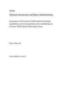 Assessment of the Present NASA Optical Metrology Capabilities and Recommendations for Establishing an In-House NASA Optical Metrology Group
