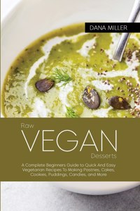 Raw Vegan Desserts: Complete Beginners Guide to Quick And Easy Vegetarian Recipes To Making Pastries, Cakes, Cookies, Puddings, Candies, and More ( SECOND EDITION )