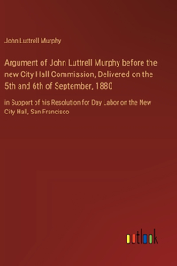 Argument of John Luttrell Murphy before the new City Hall Commission, Delivered on the 5th and 6th of September, 1880: in Support of his Resolution for Day Labor on the New City Hall, San Francisco