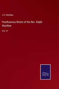 Posthumous Works of the Rev. Ralph Wardlaw: Vol. VI