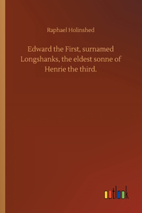 Edward the First, surnamed Longshanks, the eldest sonne of Henrie the third.