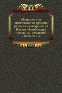 Mitropolity Moskovskie so vremeni razdeleniya mitropolii Vserossijskoj na dve poloviny Feodosij i Filipp 1-j