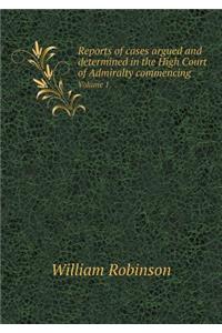 Reports of Cases Argued and Determined in the High Court of Admiralty Commencing Volume 1