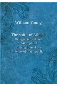 The Spirit of Athens Being a Political and Philosophical Investigation of the History of That Republic