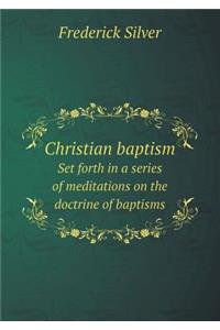 Christian Baptism Set Forth in a Series of Meditations on the Doctrine of Baptisms