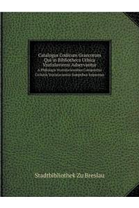 Catalogus Codicum Graecorum Qui in Bibliotheca Urbica Vratislaviensi Adservantur a Philologis Vratislaviensibus Compositus Civitatis Vratislaviensis Sumptibus Impressus