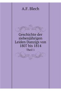 Geschichte Der Siebenjährigen Leiden Danzigs Von 1807 Bis 1814 Theil 1