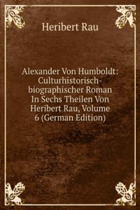 Alexander Von Humboldt: Culturhistorisch-biographischer Roman In Sechs Theilen Von Heribert Rau, Volume 6 (German Edition)