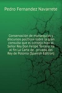 Conservacion de monarquias y discursos politicos sobre la gran consulta que el consejo hizo al Senor Rey Don Felipe Tercero. Va al fin La Carta de . privado del Rey de Polonia (Spanish Edition)