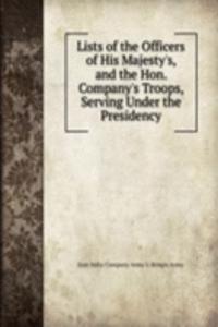 Lists of the Officers of His Majesty's, and the Hon. Company's Troops, Serving Under the Presidency