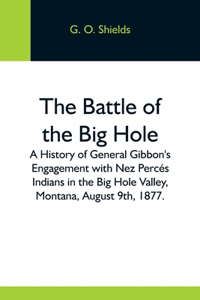 Battle Of The Big Hole; A History Of General Gibbon'S Engagement With Nez Percés Indians In The Big Hole Valley, Montana, August 9Th, 1877.