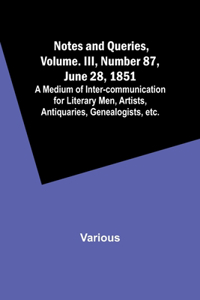 Notes and Queries, Vol. III, Number 87, June 28, 1851; A Medium of Inter-communication for Literary Men, Artists, Antiquaries, Genealogists, etc.