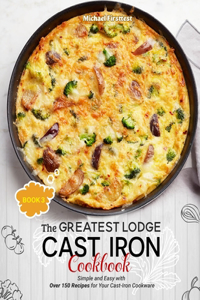 Greatest Lodge Cast Iron Cookbook: Simple and Easy with Over 150 Recipes for Your Cast-Iron Cookware (BOOK 3)