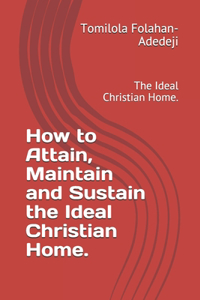 How to Attain, Maintain and Sustain the Ideal Christian Home.