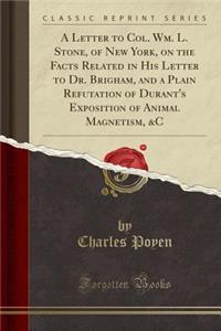 A Letter to Col. Wm. L. Stone, of New York, on the Facts Related in His Letter to Dr. Brigham, and a Plain Refutation of Durant's Exposition of Animal Magnetism, &c (Classic Reprint)