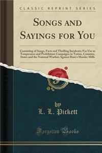 Songs and Sayings for You: Consisting of Songs, Facts and Thrilling Incidents; For Use in Temperance and Prohibition Campaigns in Towns, Counties, States and the National Warfare Against Rum's Murder Mills (Classic Reprint)