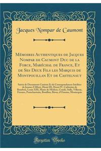 MÃ©moires Authentiques de Jacques Nompar de Caumont Duc de la Force, MarÃ©chal de France, Et de Ses Deux Fils Les Marquis de Montpouillan Et de Castelnaut: Suivis de Documents Curieux Et de Correspondances InÃ©dites de Jeanne d'Albret, Henri III, H