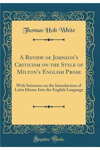 A Review of Johnson's Criticism on the Style of Milton's English Prose: With Strictures on the Introduction of Latin Idioms Into the English Language (Classic Reprint): With Strictures on the Introduction of Latin Idioms Into the English Language (Classic Reprint)