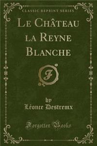 Le ChÃ¢teau La Reyne Blanche (Classic Reprint)