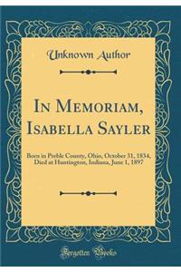 In Memoriam, Isabella Sayler: Born in Preble County, Ohio, October 31, 1834, Died at Huntington, Indiana, June 1, 1897 (Classic Reprint)