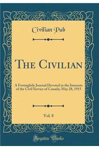 The Civilian, Vol. 8: A Fortnightly Journal Devoted to the Interests of the Civil Service of Canada; May 28, 1915 (Classic Reprint)