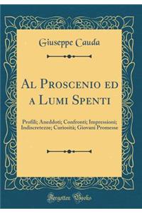 Al Proscenio Ed a Lumi Spenti: Profili; Aneddoti; Confronti; Impressioni; Indiscretezze; CuriositÃ ; Giovani Promesse (Classic Reprint)