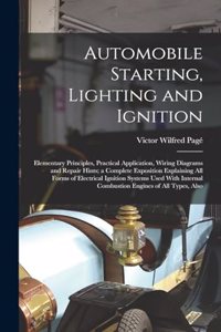 Automobile Starting, Lighting and Ignition: Elementary Principles, Practical Application, Wiring Diagrams and Repair Hints; a Complete Exposition Explaining All Forms of Electrical Ignition Sy