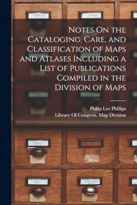 Notes On the Cataloging, Care, and Classification of Maps and Atlases Including a List of Publications Compiled in the Division of Maps