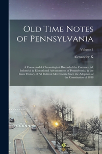 Old Time Notes of Pennsylvania; a Connected & Chronological Record of the Commercial, Industrial & Educational Advancement of Pennsylvania, & the Inner History of all Political Movements Since the Adoption of the Constitution of 1838; Volume 1