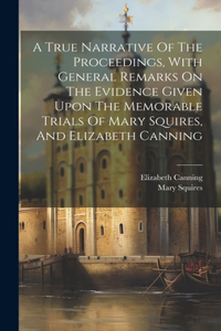 True Narrative Of The Proceedings, With General Remarks On The Evidence Given Upon The Memorable Trials Of Mary Squires, And Elizabeth Canning