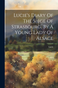Lucie's Diary Of The Siege Of Strasbourg. By A Young Lady Of Alsace