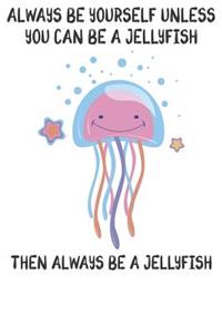 Always Be Yourself Unless You Can Be A Jellyfish Then Always Be A Jellyfish