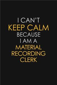 I Can't Keep Calm Because I Am A Material Recording Clerk