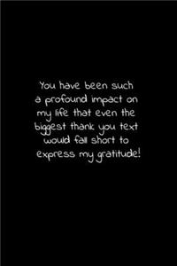 You have been such a profound impact on my life that even the biggest thank you text would fall short to express my gratitude!