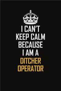 I Can't Keep Calm Because I Am A Ditcher Operator