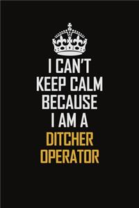I Can't Keep Calm Because I Am A Ditcher Operator