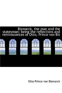 Bismarck, the Man and the Statesman; Being the Reflections and Reminiscences of Otto, Prince Von Bis