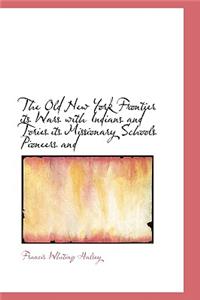 The Old New York Frontier Its Wars with Indians and Tories Its Missionary Schools Pioneers and
