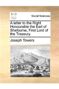 A Letter to the Right Honourable the Earl of Shelburne, First Lord of the Treasury.