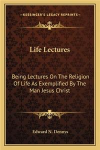 Life Lectures: Being Lectures on the Religion of Life as Exemplified by the Man Jesus Christ