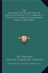 Argument of Dr. Bayford on Behalf of the REV. G. C. Gorhthe Argument of Dr. Bayford on Behalf of the REV. G. C. Gorham in the Arches Court of Canterbury, March, 1849 (1849) Am in the Arches Court of Canterbury, March, 1849 (1849)