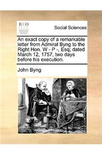 An Exact Copy of a Remarkable Letter from Admiral Byng to the Right Hon. W - P -, Esq; Dated March 12, 1757, Two Days Before His Execution.